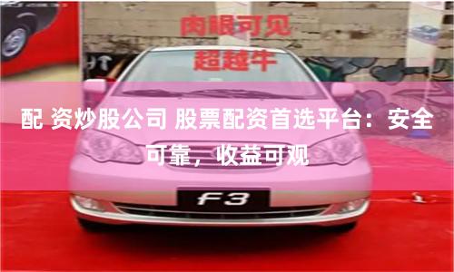 配 资炒股公司 股票配资首选平台：安全可靠，收益可观