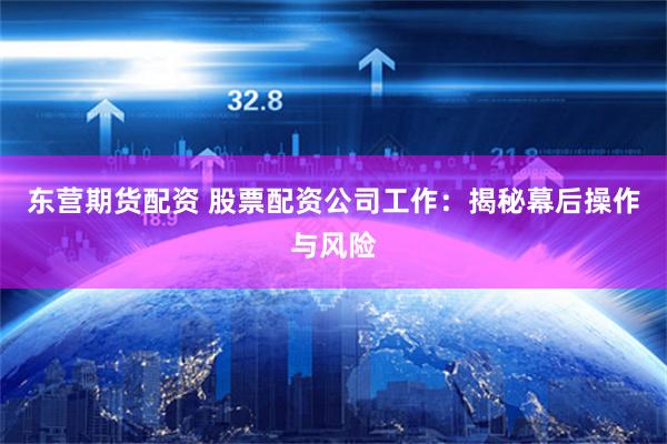 东营期货配资 股票配资公司工作：揭秘幕后操作与风险