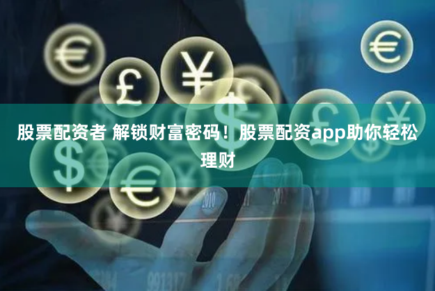 股票配资者 解锁财富密码！股票配资app助你轻松理财