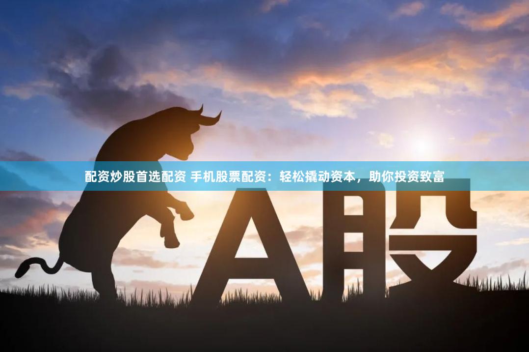配资炒股首选配资 手机股票配资：轻松撬动资本，助你投资致富
