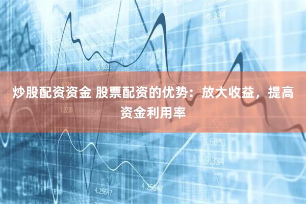 炒股配资资金 股票配资的优势：放大收益，提高资金利用率
