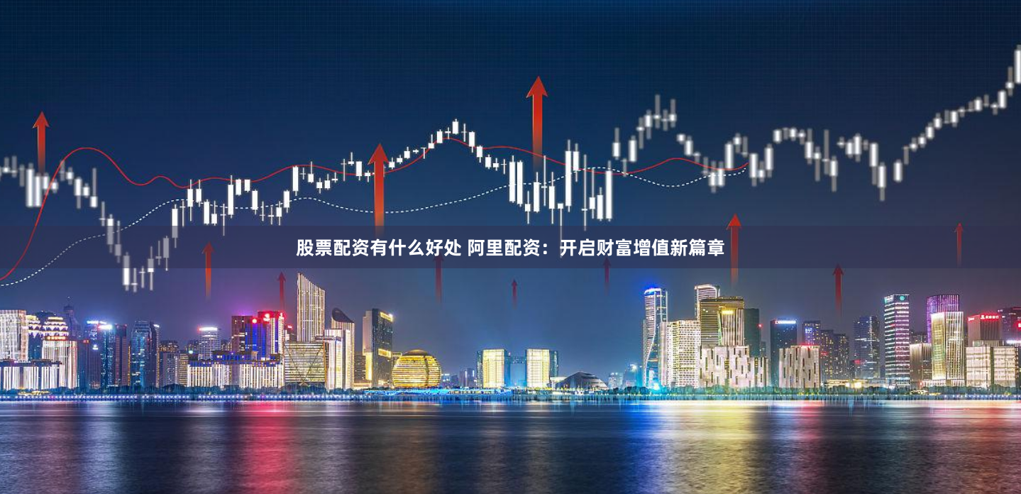 股票配资有什么好处 阿里配资：开启财富增值新篇章