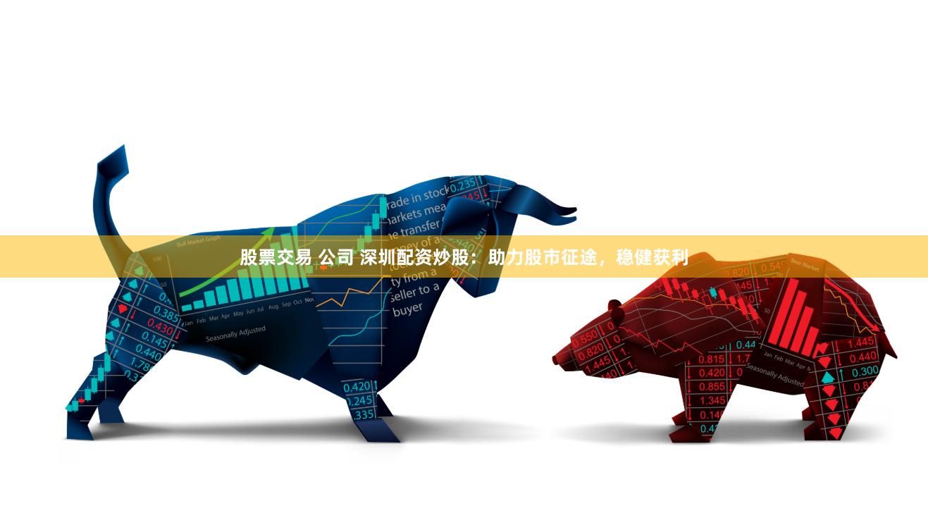 股票交易 公司 深圳配资炒股：助力股市征途，稳健获利