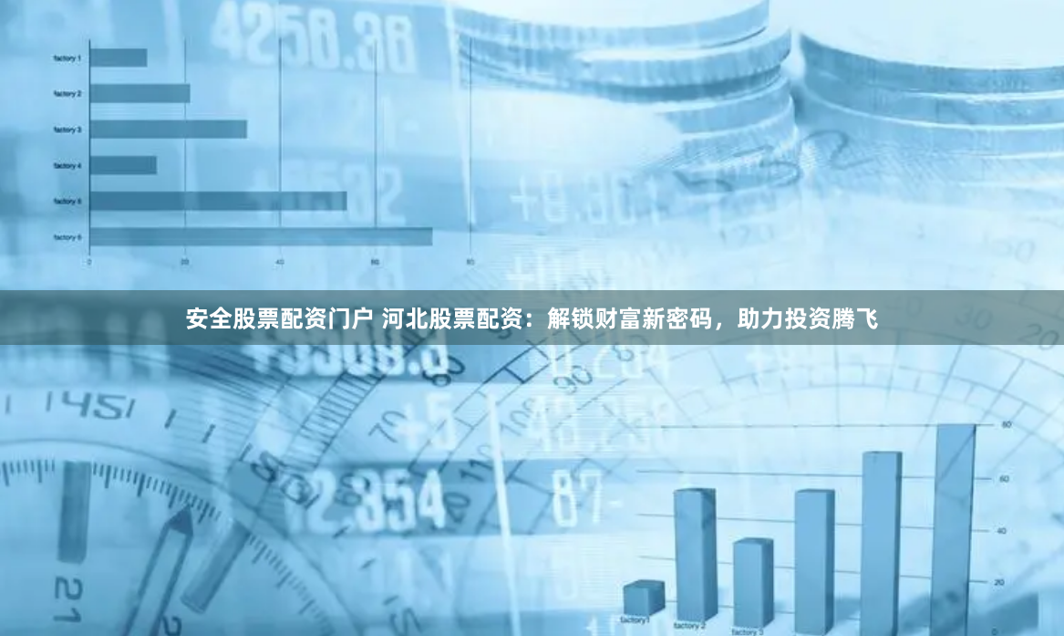 安全股票配资门户 河北股票配资：解锁财富新密码，助力投资腾飞