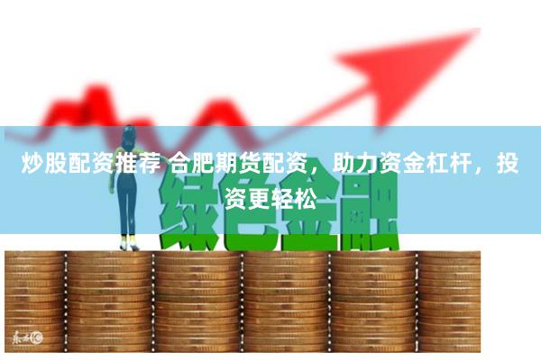 炒股配资推荐 合肥期货配资，助力资金杠杆，投资更轻松