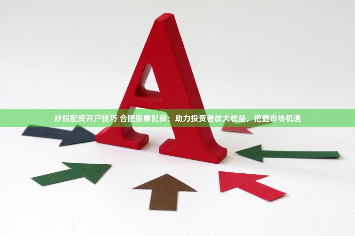 炒股配资开户技巧 合肥股票配资：助力投资者放大收益，把握市场机遇