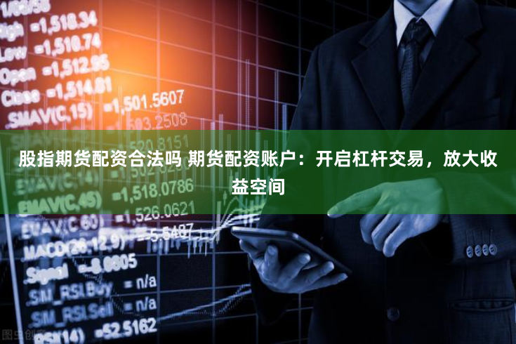 股指期货配资合法吗 期货配资账户：开启杠杆交易，放大收益空间