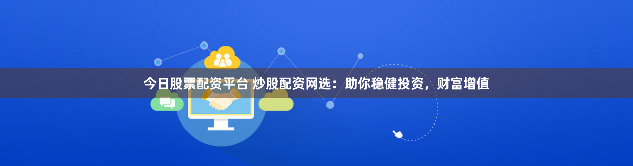 今日股票配资平台 炒股配资网选：助你稳健投资，财富增值