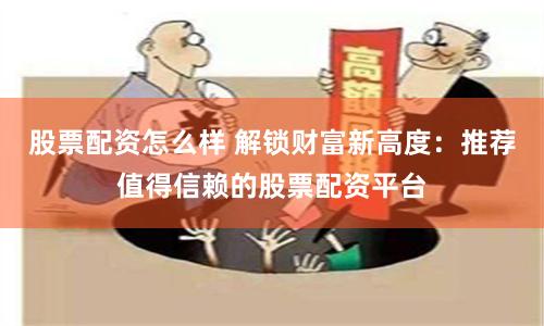 股票配资怎么样 解锁财富新高度：推荐值得信赖的股票配资平台