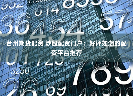 台州期货配资 炒股配资门户：好评如潮的配资平台推荐