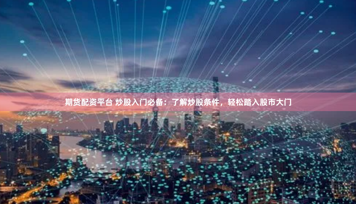 期货配资平台 炒股入门必备：了解炒股条件，轻松踏入股市大门