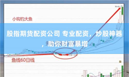 股指期货配资公司 专业配资，炒股神器，助你财富暴增