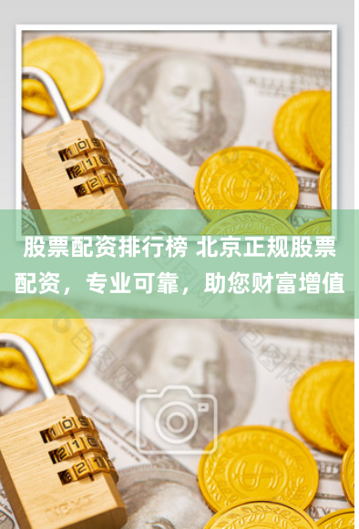 股票配资排行榜 北京正规股票配资，专业可靠，助您财富增值