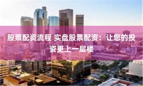 股票配资流程 实盘股票配资：让您的投资更上一层楼