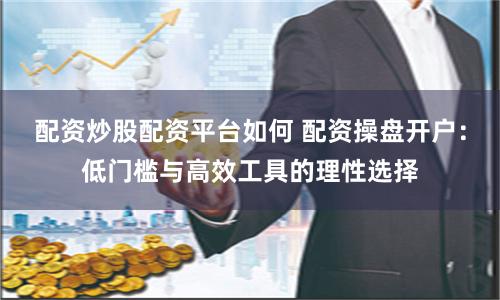 配资炒股配资平台如何 配资操盘开户：低门槛与高效工具的理性选择