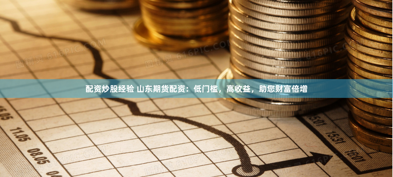 配资炒股经验 山东期货配资：低门槛，高收益，助您财富倍增