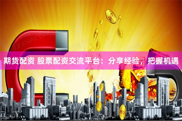 期货配资 股票配资交流平台:分享经验,把握机遇