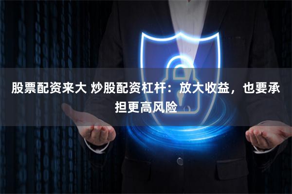 股票配资来大 炒股配资杠杆:放大收益,也要承担更高风险