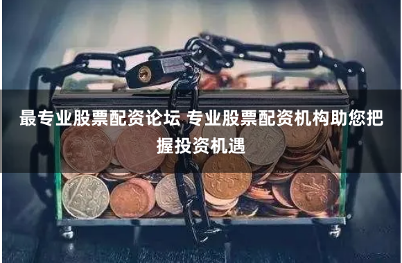 最专业股票配资论坛 专业股票配资机构助您把握投资机遇