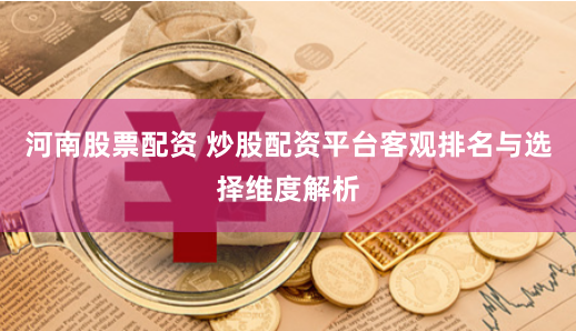 河南股票配资 炒股配资平台客观排名与选择维度解析