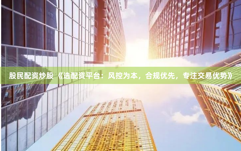 股民配资炒股 《选配资平台:风控为本,合规优先,专注交易优势》