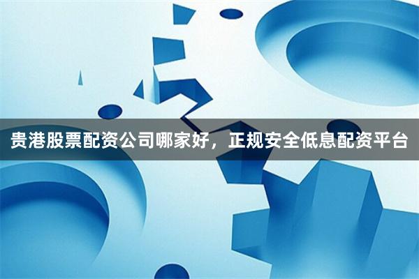 贵港股票配资公司哪家好，正规安全低息配资平台