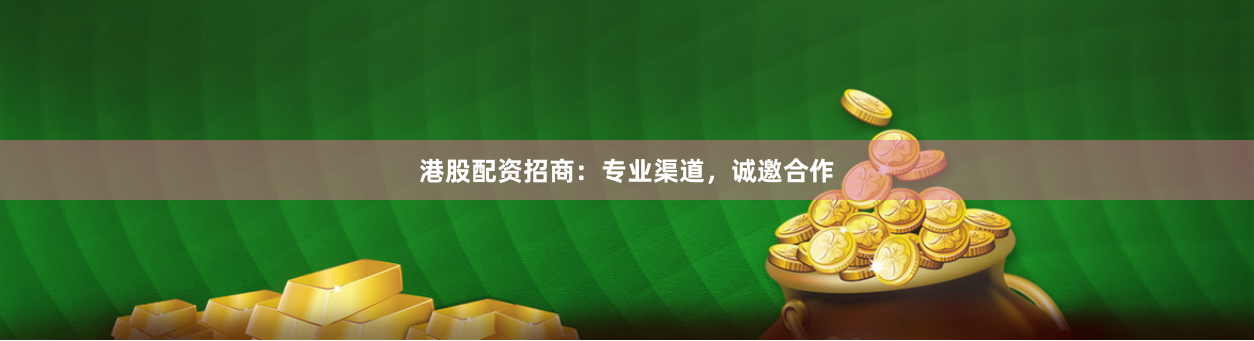 港股配资招商：专业渠道，诚邀合作