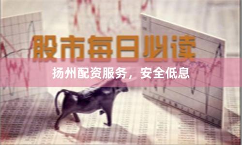 扬州配资服务，安全低息