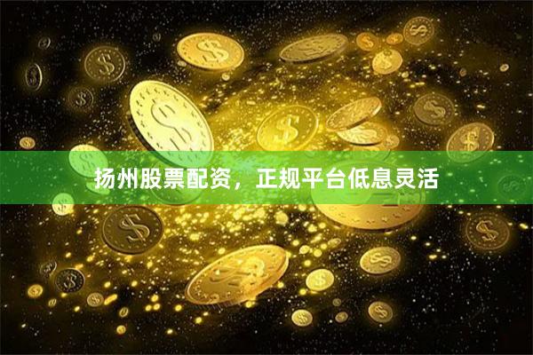 扬州股票配资，正规平台低息灵活