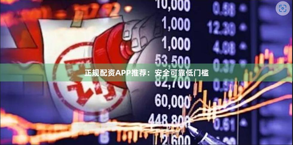正规配资APP推荐：安全可靠低门槛