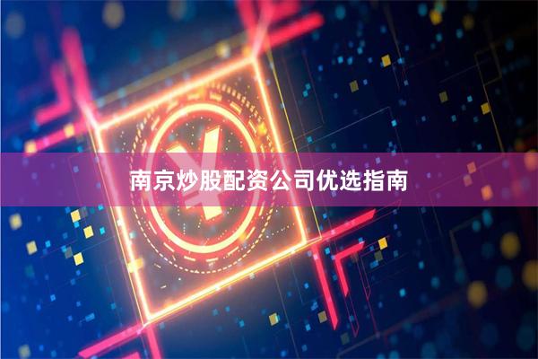 南京炒股配资公司优选指南