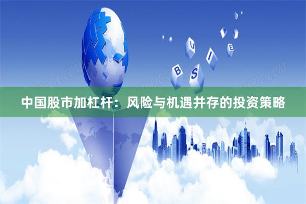 中国股市加杠杆：风险与机遇并存的投资策略