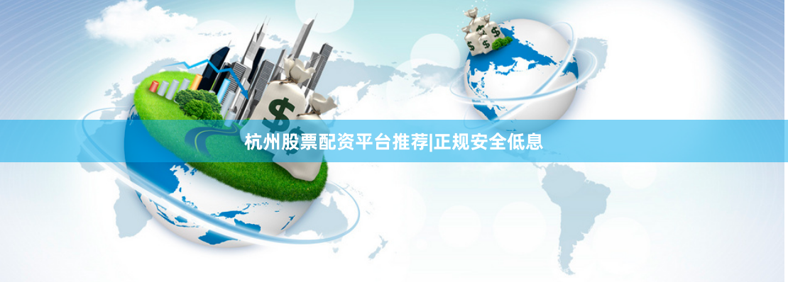 杭州股票配资平台推荐|正规安全低息