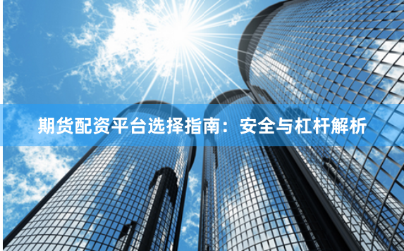 期货配资平台选择指南：安全与杠杆解析