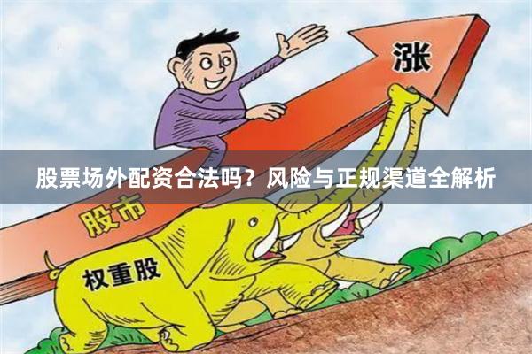 股票场外配资合法吗？风险与正规渠道全解析