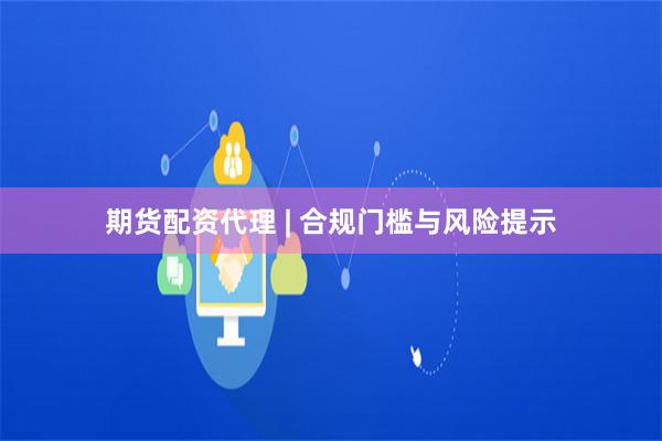 期货配资代理 | 合规门槛与风险提示