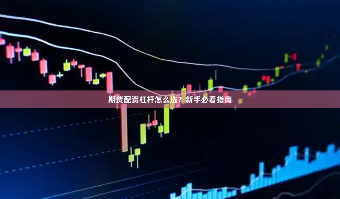 期货配资杠杆怎么选？新手必看指南