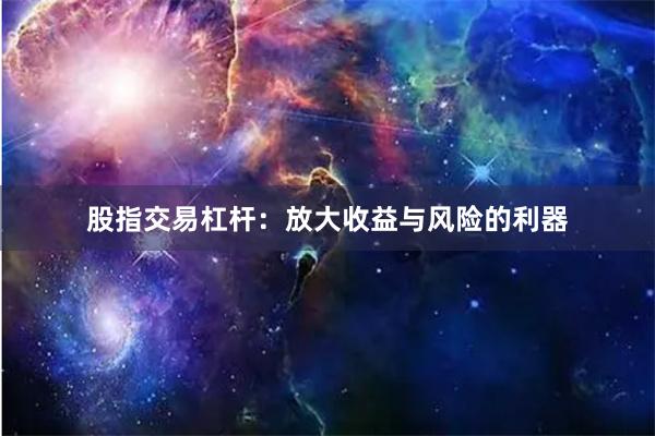 股指交易杠杆：放大收益与风险的利器