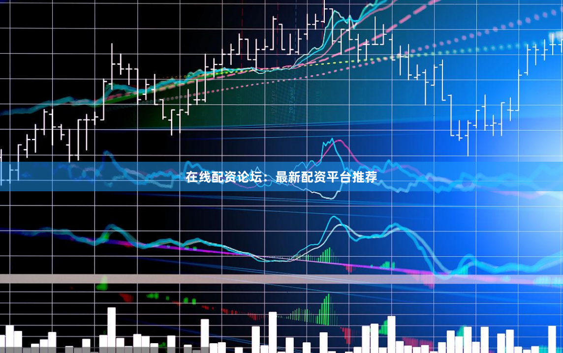 在线配资论坛：最新配资平台推荐