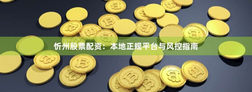 忻州股票配资：本地正规平台与风控指南
