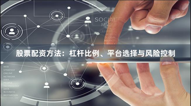 股票配资方法：杠杆比例、平台选择与风险控制