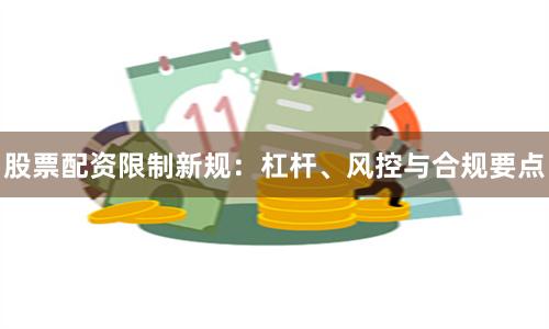 股票配资限制新规：杠杆、风控与合规要点