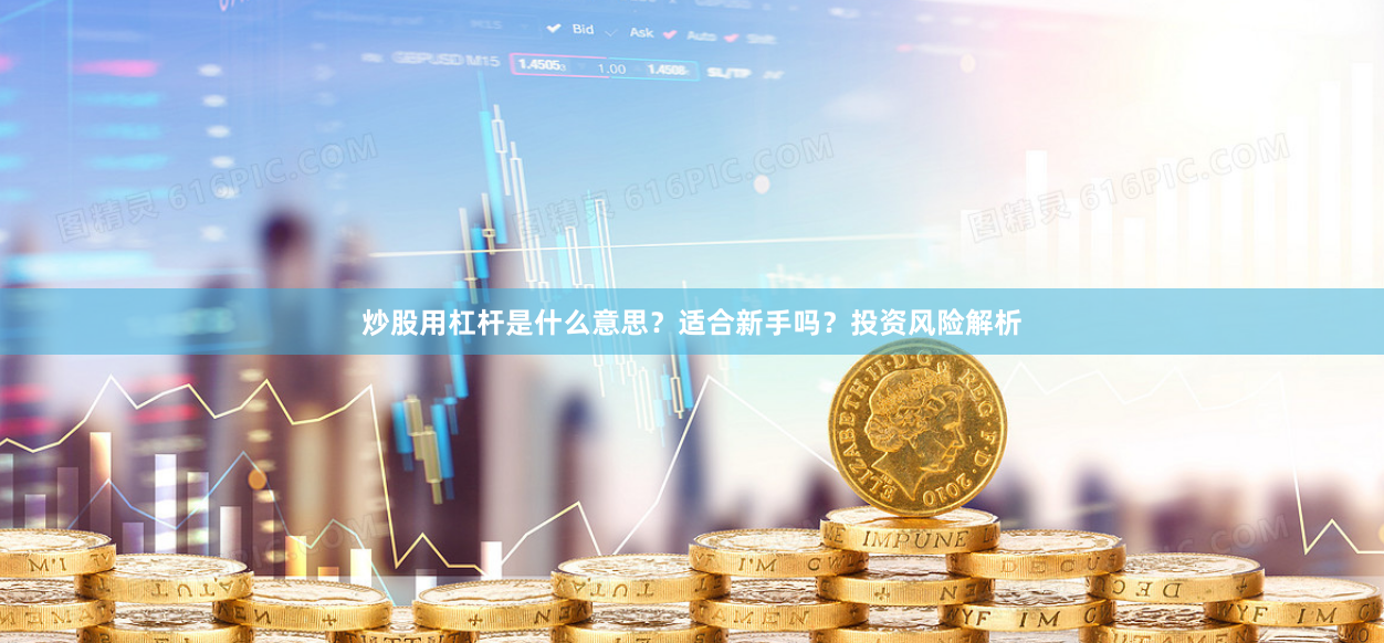 炒股用杠杆是什么意思？适合新手吗？投资风险解析