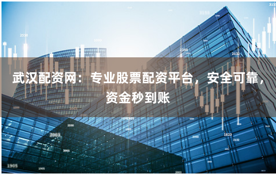 武汉配资网：专业股票配资平台，安全可靠，资金秒到账