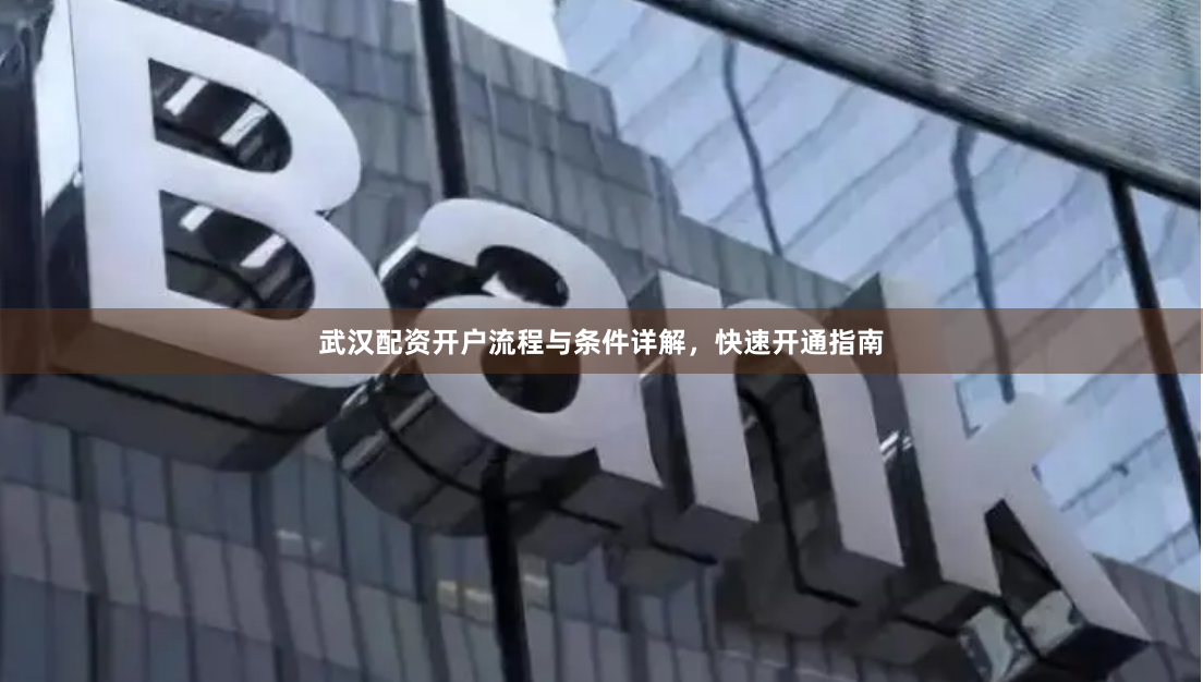 武汉配资开户流程与条件详解，快速开通指南