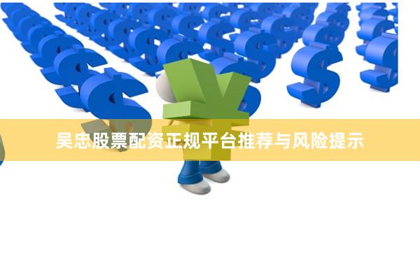 吴忠股票配资正规平台推荐与风险提示