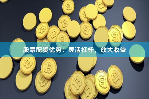 股票配资优势：灵活杠杆，放大收益