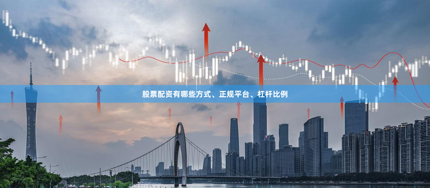 股票配资有哪些方式、正规平台、杠杆比例
