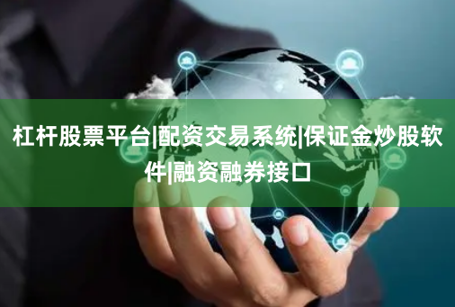 杠杆股票平台|配资交易系统|保证金炒股软件|融资融券接口