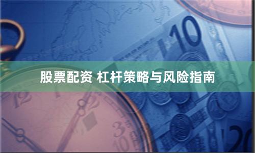 股票配资 杠杆策略与风险指南